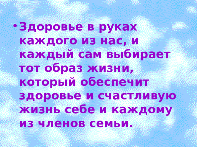 о Здоровье в руках каждого из нас, и каждый сам выбирает тот образ жизни, который обеспечит здоровье и счастливую жизнь себе и каждому из членов семьи. 