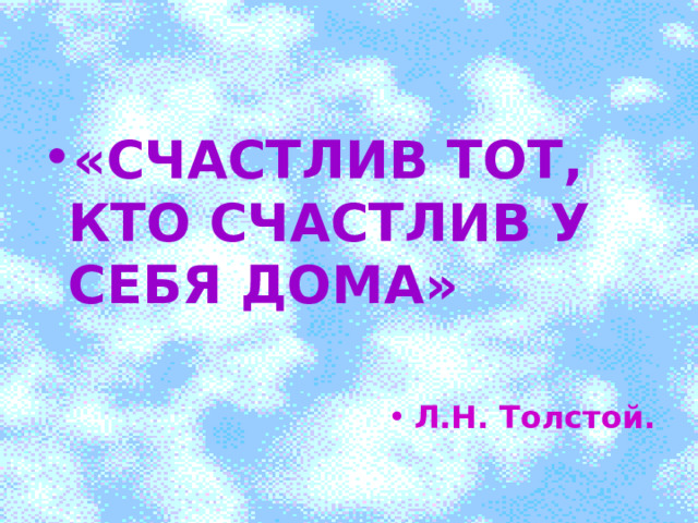 0 «СЧАСТЛИВ ТОТ, КТО СЧАСТЛИВ У СЕБЯ ДОМА»  Л.Н. Толстой. 