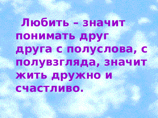 0  Любить – значит понимать друг друга с полуслова, с полувзгляда, значит жить дружно и счастливо. 