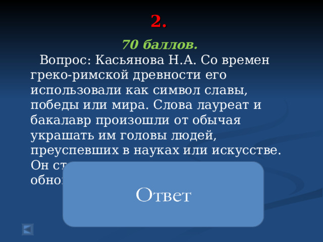2.   70 баллов.  Вопрос: Касьянова Н.А. Со времен греко-римской древности его использовали как символ славы, победы или мира. Слова лауреат и бакалавр произошли от обычая украшать им головы людей, преуспевших в науках или искусстве. Он стал символом вечности, обновления жизни и бессмертия.   Лавровый венок 