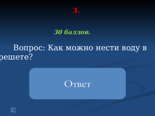 3.     30 баллов.   Вопрос: Как можно нести воду в решете? В виде льда 
