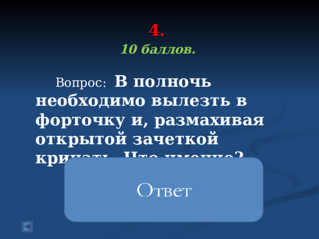  4.   10 баллов.   Вопрос: В полночь необходимо вылезть в форточку и, размахивая открытой зачеткой кричать. Что именно?  Халява приди 