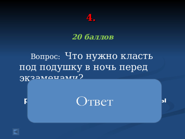 4.  20 баллов  Вопрос:  Что нужно класть под подушку в ночь перед экзаменами? раскрытые учебники и конспекты 