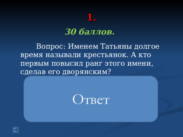  1.   30 баллов.   Вопрос: Именем Татьяны долгое время называли крестьянок. А кто первым повысил ранг этого имени, сделав его дворянским?   Именем «Татьяна» Пушкин подчёркивает простоту героини романа, её близость к национальным корням своего народа и указывает на её связь с миром провинциальной русской жизни 