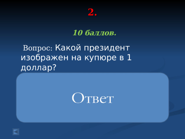 2.    10 баллов.   Вопрос: Какой президент изображен на купюре в 1 доллар? 1-й президент страны Джордж Вашингтон 