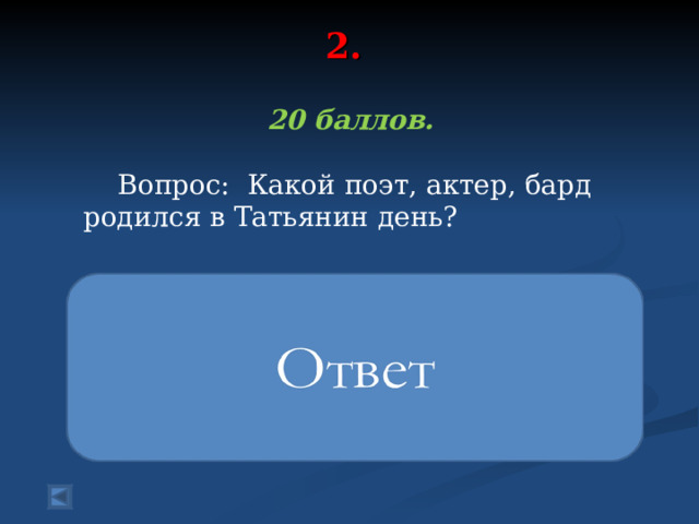 2.   20 баллов.   Вопрос: Какой поэт, актер, бард родился в Татьянин день? Владимир Высоцкий 