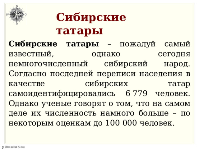 Сибирские  татары Сибирские татары – пожалуй самый известный, однако сегодня немногочисленный сибирский народ. Согласно последней переписи населения в качестве сибирских татар самоидентифицировались  6 779 человек. Однако ученые говорят о том, что на самом деле их численность намного больше – по некоторым оценкам до 100 000 человек. 