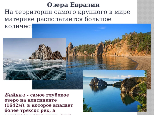 Озера Евразии На территории самого крупного в мире материке располагается большое количество озер различной величины. Байкал   – самое глубокое озеро на континенте (1642м), в которое впадает более трехсот рек, а вытекает всего лишь одна – река Ангара. 