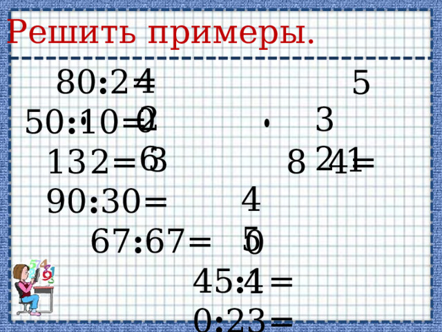 Решить примеры. 40  80 : 2= 50 : 10= 2= 8 4= 2= 8 4= 90 : 30= 67 : 67= 90 : 30= 67 : 67=  45 : 1=  0 : 23=  36 : 9= 5 26 32 1 3 45 0 4  