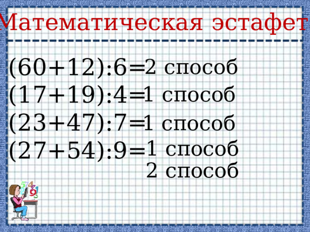 Математическая эстафета. (60+12):6= (17+19):4= (23+47):7= (27+54):9= 2 способ 1 способ 1 способ 1 способ 2 способ 