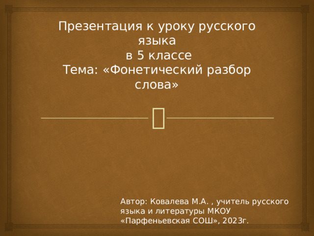 Презентация к уроку русского языка  в 5 классе  Тема: «Фонетический разбор слова»   Автор: Ковалева М.А. , учитель русского языка и литературы МКОУ «Парфеньевская СОШ», 2023г. 