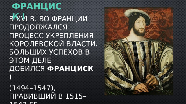 Франциск I В XVI в. во Франции продолжался процесс укрепления королевской власти. Больших успехов в этом деле добился  Франциск I   (1494–1547), правивший в 1515–1547 гг . 