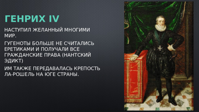 ГЕНРИХ IV Наступил желанный многими мир. Гугеноты больше не считались еретиками и получали все гражданские права (Нантский эдикт) Им также передавалась крепость Ла-Рошель на юге страны.  