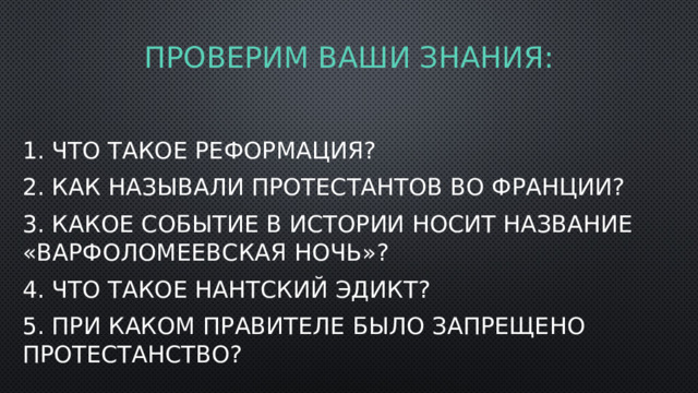 Проверим ваши знания: 1. Что такое реформация? 2. Как называли протестантов во Франции? 3. Какое событие в истории носит название «Варфоломеевская ночь»? 4. Что такое Нантский эдикт? 5. При каком правителе было запрещено Протестанство? 