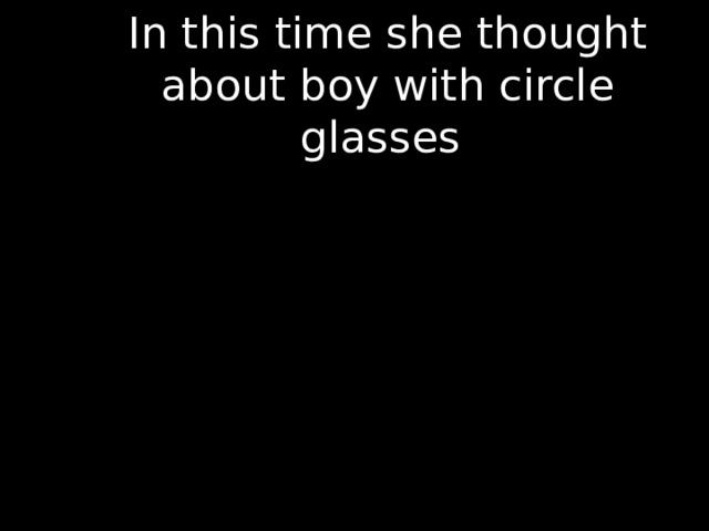 In this time she thought about boy with circle glasses . 