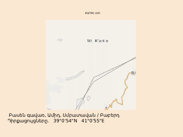   ՔԱՐՔԵ ԼԵՌ      Բասեն գավառ, Ամիդ, Սմբատավան / Բաբերդ  Դիրքացույցները․   39°0'54