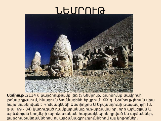 ՆԵՄՐՈՒԹ Նեմրութ  ,2134 մ բարձրությամբ լեռ է։ Նեմրութ, բարձունք Տավրոսի լեռնաշղթայում, հնագույն Կոմմագենե երկրում։ XIX դ․ Նեմրութ լեռան վրա հայտնաբերված է Կոմմագենեի Անտիոքոս Ա Երվանդունի թագավորի (մ․թ․ա․ 69 - 34) կառուցած դամբարանաբլուր-սրբավայրը, որի արևելյան և արևմտյան կողմերի արհեստական հարթակներին դրված են արձաններ, բարձրաքանդակներով ու արձանագրություններով այլ կոթողներ։ 