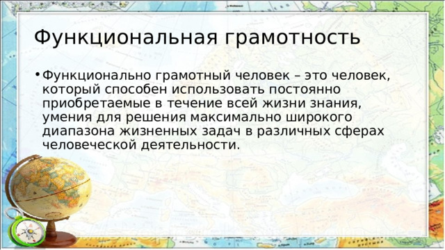 Функциональная грамотность Функционально грамотный человек – это человек, который способен использовать постоянно приобретаемые в течение всей жизни знания, умения для решения максимально широкого диапазона жизненных задач в различных сферах человеческой деятельности. 