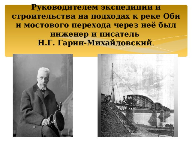 Руководителем экспедиции и строительства на подходах к реке Оби и мостового перехода через неё был инженер и писатель  Н.Г. Гарин-Михайловский .   