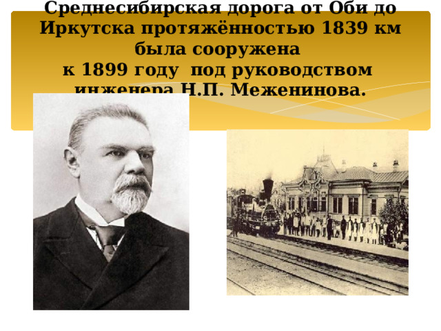 Среднесибирская дорога от Оби до Иркутска протяжённостью 1839 км была сооружена  к 1899 году под руководством  инженера Н.П. Меженинова.   