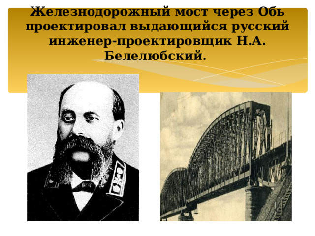 Железнодорожный мост через Обь проектировал выдающийся русский инженер-проектировщик Н.А. Белелюбский.   