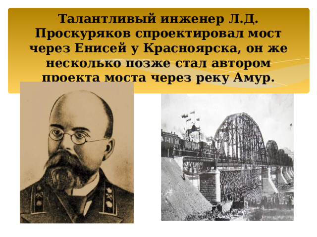  Талантливый инженер Л.Д. Проскуряков спроектировал мост через Енисей у Красноярска, он же несколько позже стал автором проекта моста через реку Амур. 