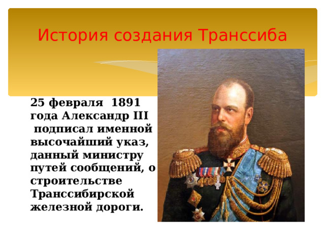 История создания Транссиба 25 февраля  1891 года Александр III  подписал именной высочайший указ, данный министру путей сообщений, о строительстве Транссибирской железной дороги. 