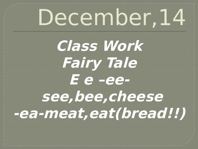December,14 Class Work Fairy Tale E e –ee-see,bee,cheese -ea-meat,eat(bread!!) 