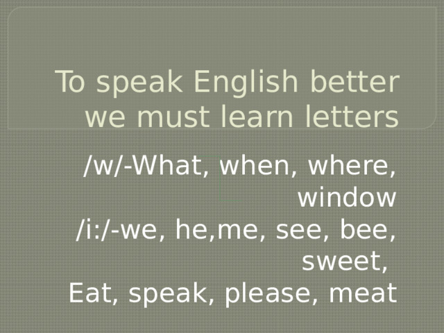 To speak English better  we must learn letters /w/-What, when, where, window /i:/-we, he,me, see, bee, sweet, Eat, speak, please, meat 