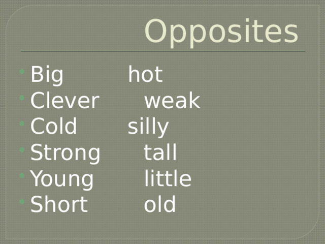 Opposites  Big     hot Clever    weak Cold     silly Strong    tall Young    little Short    old 