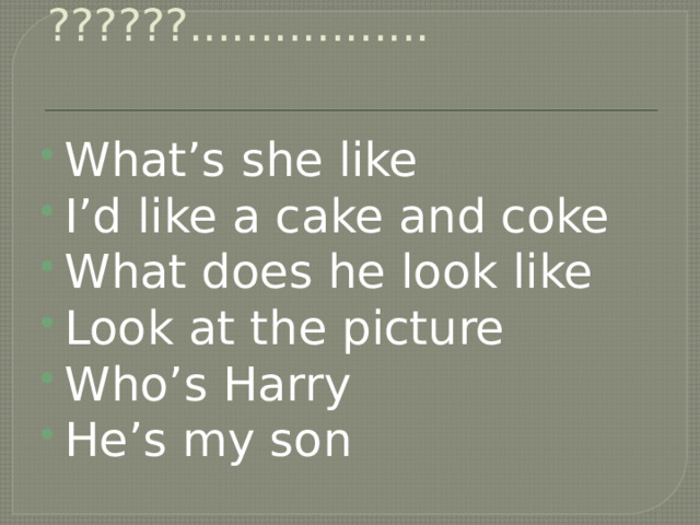 ??????................. What’s she like I’d like a cake and coke What does he look like Look at the picture Who’s Harry He’s my son 