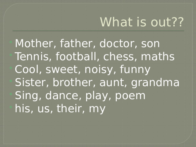 What is out?? Mother, father, doctor, son Tennis, football, chess, maths Cool, sweet, noisy, funny Sister, brother, aunt, grandma Sing, dance, play, poem his, us, their, my 