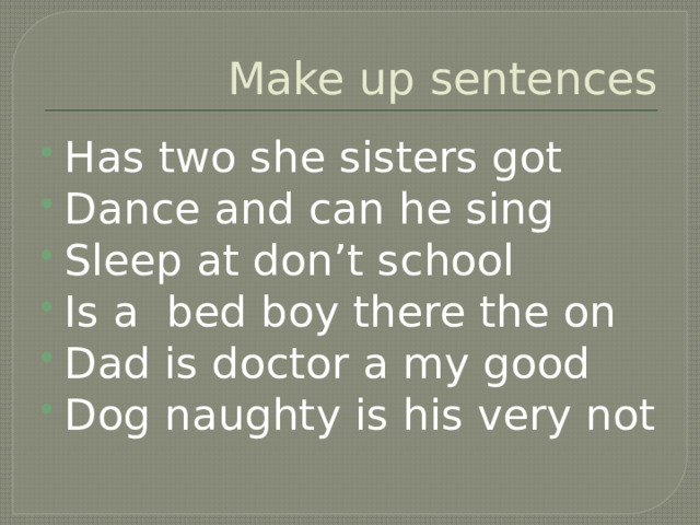 Make up sentences Has two she sisters got Dance and can he sing Sleep at don’t school Is a bed boy there the on Dad is doctor a my good Dog naughty is his very not 