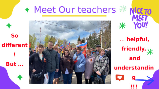 Meet Our teachers So different! But …  … helpful, friendly,  and understanding !!! 