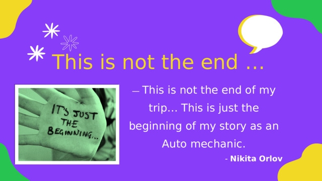 This is not the end … — This is not the end of my trip… This is just the beginning of my story as an Auto mechanic. - Nikita Orlov 
