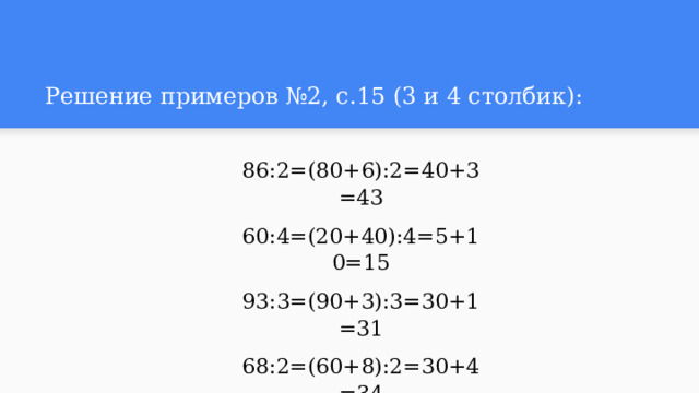 Решение примеров №2, с.15 (3 и 4 столбик):  86:2=(80+6):2=40+3=43 60:4=(20+40):4=5+10=15 93:3=(90+3):3=30+1=31 68:2=(60+8):2=30+4=34 96:3=(90+6):3=30+2=32 88:4=(80+8):4=20+2=22 
