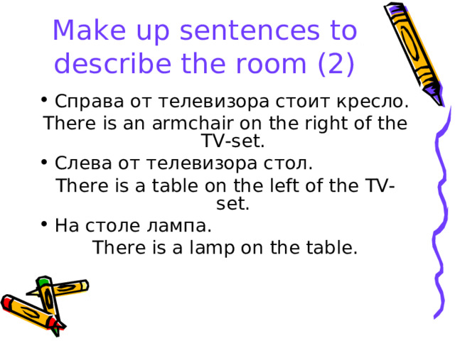 Make up sentences to describe the room (2) Справа от телевизора стоит кресло. There is an armchair on the right of the TV-set. Слева от телевизора стол. There is a table on the left of the TV-set . На столе лампа. There is a lamp on the table . 