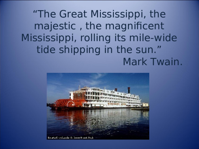 “ The Great Mississippi, the majestic , the magnificent Mississippi, rolling its mile-wide tide shipping in the sun.”  Mark Twain. 