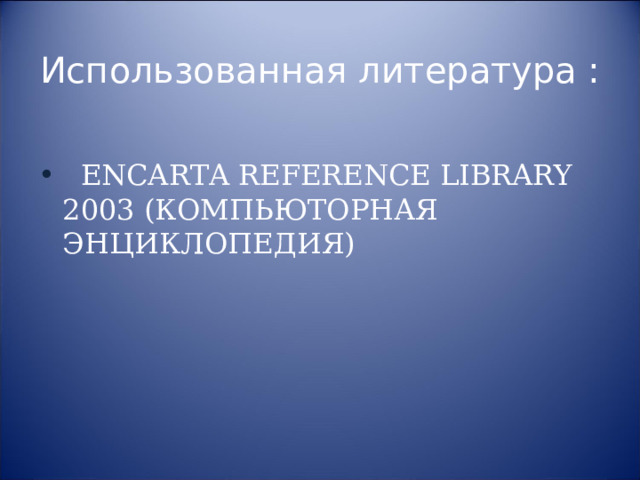Использованная литература :    ENCARTA REFERENCE LIBRARY 2003 (КОМПЬЮТОРНАЯ ЭНЦИКЛОПЕДИЯ) 