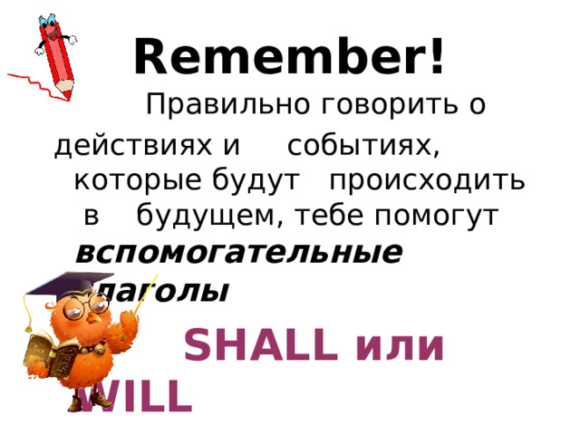 Remember!  Правильно говорить о  действиях и событиях, которые будут происходить в будущем, тебе помогут вспомогательные глаголы  SHALL или WILL 