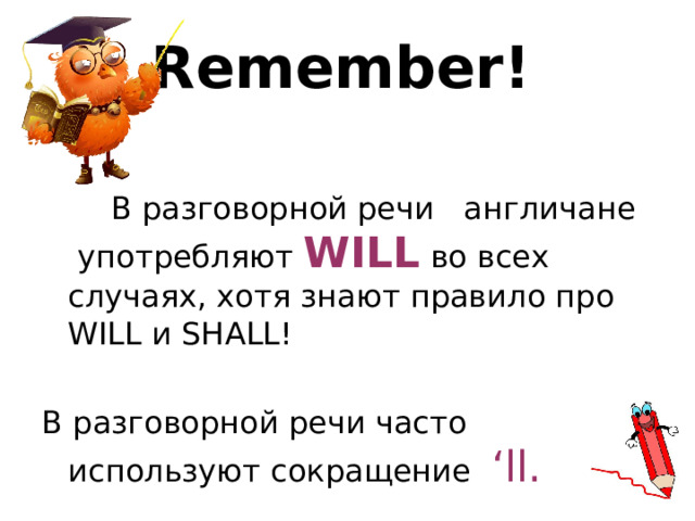Remember!   В разговорной речи англичане употребляют WILL во всех случаях, хотя знают правило про WILL и SHALL! В разговорной речи часто используют сокращение ‘ll. 