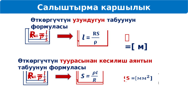 Салыштырма каршылык Өткөргүчтүн узундугун табуунун формуласы R =      𝒍 =  𝒍 = 𝒍  =[ м] Өткөргүчтүн туурасынан кесилиш аянтын табуунун формуласы  S =   R =    S =   S = 