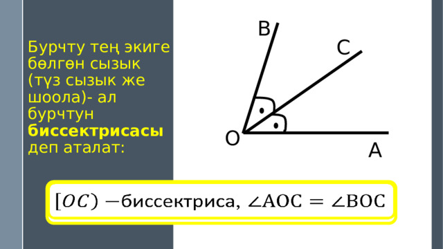 B C Бурчту тең экиге бөлгөн сызык (түз сызык же шоола)- ал бурчтун биссектрисасы деп аталат: O А биссектриса,   