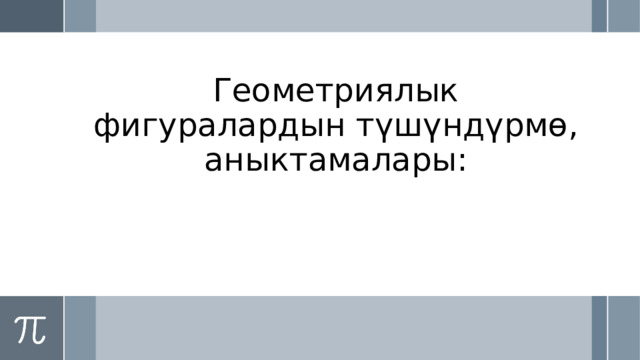 Геометриялык фигуралардын түшүндүрмө, аныктамалары: 