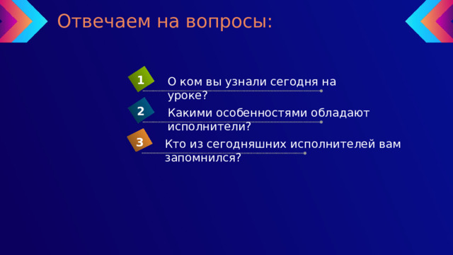 Отвечаем на вопросы: 1 О ком вы узнали сегодня на уроке? 2 Какими особенностями обладают исполнители? 3 Кто из сегодняшних исполнителей вам запомнился? 