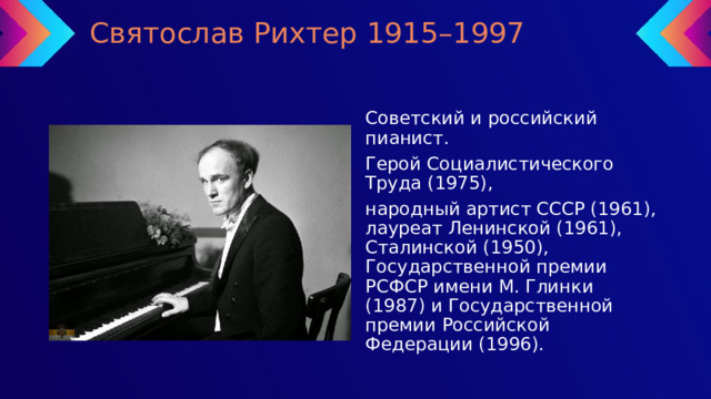 Святослав Рихтер 1915–1997 Советский и российский пианист. Герой Социалистического Труда (1975), народный артист СССР (1961), лауреат Ленинской (1961), Сталинской (1950), Государственной премии РСФСР имени М. Глинки (1987) и Государственной премии Российской Федерации (1996). 