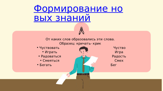 От каких слов образовались эти слова. Образец: кричать- крик  Чуство Чуствовать Играть Радоваться Смеяться Бегать Чуствовать Играть Радоваться Смеяться Бегать Игра Радость Смех Бег 