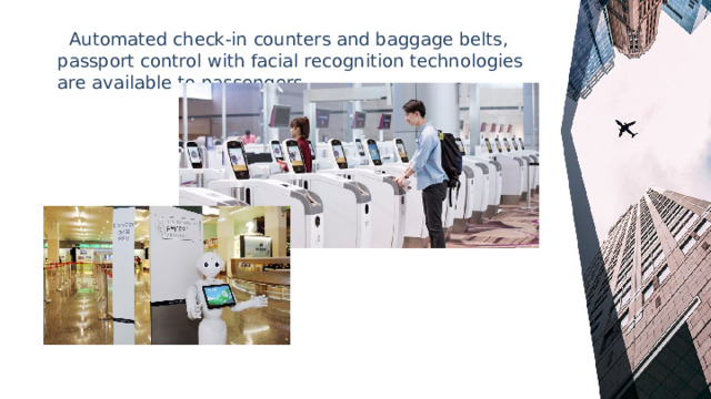  Automated check-in counters and baggage belts, passport control with facial recognition technologies are available to passengers. 