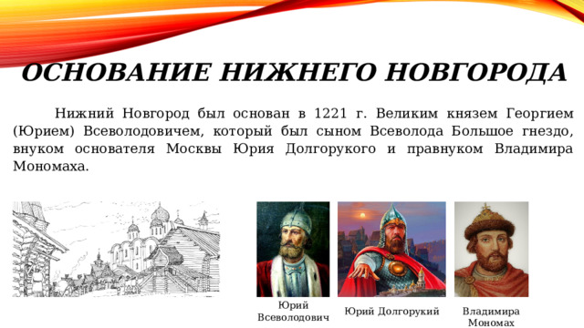 Основание Нижнего Новгорода  Нижний Новгород был основан в 1221 г. Великим князем Георгием (Юрием) Всеволодовичем, который был сыном Всеволода Большое гнездо, внуком основателя Москвы Юрия Долгорукого и правнуком Владимира Мономаха. Юрий Всеволодович Юрий Долгорукий Владимира Мономах 