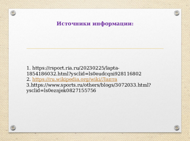 Источники информации: 1. https://rsport.ria.ru/20230225/lapta-1854186032.html?ysclid=ls0eudcqni928116802 2. https://ru.wikipedia.org/wiki/ Лапта 3.https://www.sports.ru/others/blogs/3072033.html?ysclid=ls0eznjek0827155756 